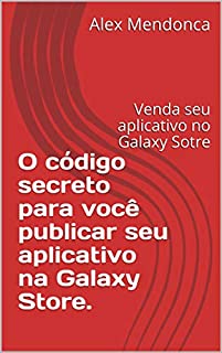 Livro O código secreto para você publicar seu aplicativo na Galaxy Store.: Venda seu aplicativo no Galaxy Sotre