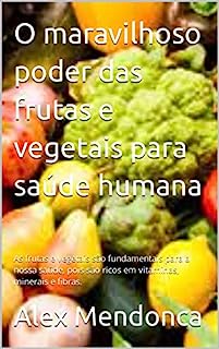 Livro O maravilhoso poder das frutas e vegetais para saúde humana: As frutas e vegetais são fundamentais para a nossa saúde, pois são ricos em vitaminas, minerais e fibras.