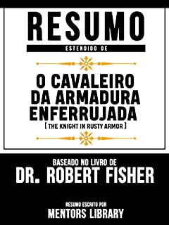 Livro Resumo Estendido De O Cavaleiro Da Armadura Enferrujada (The Knight In Rusty Armor) - Baseado No Livro De Dr. Robert Fisher