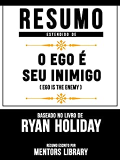 Livro Resumo Estendido: O Ego É Seu Inimigo (Ego Is The Enemy) - Baseado No Livro De Ryan Holiday