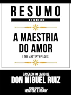Livro Resumo Estendido - A Maestria Do Amor (The Mastery Of Love) - Baseado No Livro De Don Miguel Ruiz