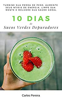 Livro 10 Dias de Sucos Verdes Depuradores: Turbine sua perda de peso, aumente seus níveis de energia, limpe sua mente e melhore sua saúde geral
