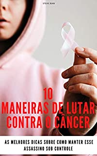 Livro 10 maneiras de lutar contra o câncer: As melhores dicas sobre como manter esse assassino sob controle