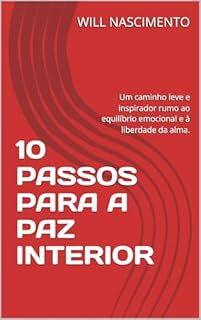 10 PASSOS PARA A PAZ INTERIOR: Um caminho leve e inspirador rumo ao equilíbrio emocional e à liberdade da alma.