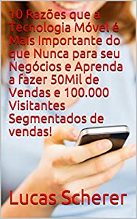 Livro 10 Razões que a Tecnologia Móvel é Mais Importante do que Nunca para seu Negócios e Aprenda a fazer 50Mil de Vendas e 100.000 Visitantes Segmentados de vendas!