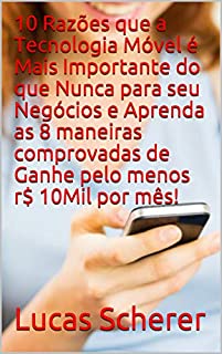 Livro 10 Razões que a Tecnologia Móvel é Mais Importante do que Nunca para seu Negócios e Aprenda as 8 maneiras comprovadas de Ganhe pelo menos r$ 10Mil por mês!