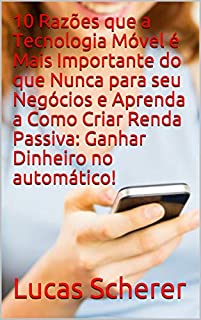 10 Razões que a Tecnologia Móvel é Mais Importante do que Nunca para seu Negócios e Aprenda a Como Criar Renda Passiva: Ganhar Dinheiro no automático!