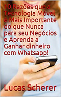 Livro 10 Razões que a Tecnologia Móvel é Mais Importante do que Nunca para seu Negócios e Aprenda a Ganhar dinheiro com Whatsapp!