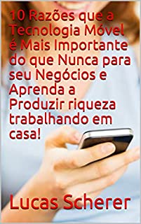 Livro 10 Razões que a Tecnologia Móvel é Mais Importante do que Nunca para seu Negócios e Aprenda a Produzir riqueza trabalhando em casa!
