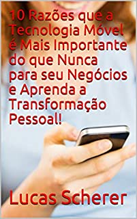 Livro 10 Razões que a Tecnologia Móvel é Mais Importante do que Nunca para seu Negócios e Aprenda a Transformação Pessoal!