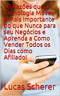 Livro 10 Razões que a Tecnologia Móvel é Mais Importante do que Nunca para seu Negócios e Aprenda a Como Vender Todos os Dias como Afiliado!