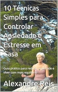 Livro 10 Técnicas Simples para Controlar Ansiedade e Estresse em Casa: Guia prático para reduzir ansiedade e viver com mais equilíbrio