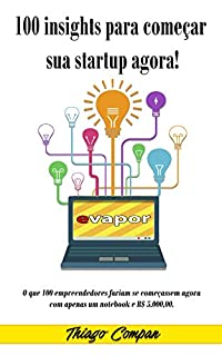 Livro 100 insights para começar sua Start Up AGORA: O que 100 empreendedores fariam se começassem agora com apenas um notebook e R$ 5.000,00
