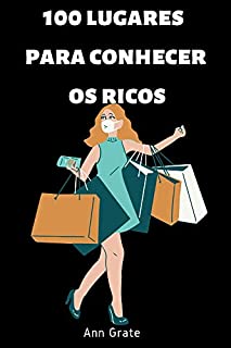 Livro 100 lugares para conhecer os ricos: Conheça homens ricos que podem mudar sua vida através de negócios, relacionamentos e parcerias