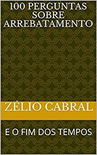100 PERGUNTAS SOBRE ARREBATAMENTO: E O FIM DOS TEMPOS