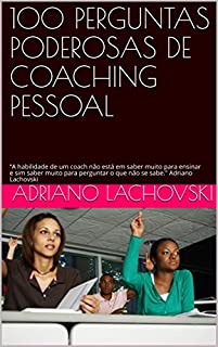 100 PERGUNTAS PODEROSAS DE COACHING PESSOAL: “A habilidade de um coach não está em saber muito para ensinar e sim saber muito para perguntar o que não se sabe." Adriano Lachovski (EDIÇÃO)