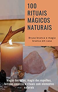 Livro 100 rituais mágicos naturais - Bruxa branca e magia branca em casa: Magia das velas, magia dos espelhos, feitiços caseiros e rituais com elementos naturais