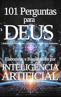 Livro 101 Perguntas para DEUS Elaboradas e Respondidas por INTELIGÊNCIA ARTIFICIAL: Judaísmo, Cristianismo, Islamismo, Hinduísmo e Budismo