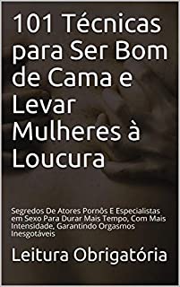 Livro 101 Técnicas para Ser Bom de Cama e Levar Mulheres à Loucura: Segredos De Atores Pornôs E Especialistas em Sexo Para Durar Mais Tempo, Com Mais Intensidade, Garantindo Orgasmos Inesgotáveis