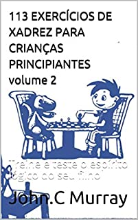  113 EXERCÍCIOS DE XADREZ PARA CRIANÇAS PRINCIPIANTES volume 2:  Treine e teste o espírito lógico do seu filho (Portuguese Edition):  9798618965453: Murray, John.C: Libros