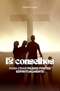 Livro 12 Conselhos para Criar Filhos Fortes Espiritualmente: orientações práticas, fundamentadas na Bíblia, para fortalecer a espiritualidade dos seus filhos desde a infância até a adolescência
