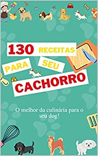 130 Receitas para seu cachorro: O melhor da culinária para o seu dog!