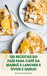 Livro 130 Receitas Do País Para Café Da Manhã E Lanches E Ovos E Queijo : Refeições Caseiras - Deliciosas Receitas Do País - Receitas Fáceis E Deliciosas