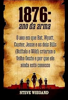 1876: Ano da Arma: O ano em que o morcego, Wyatt, Custer, Jesse e os dois Bills (Buffalo e Wild) criaram o Velho Oeste e por que ele ainda está conosco