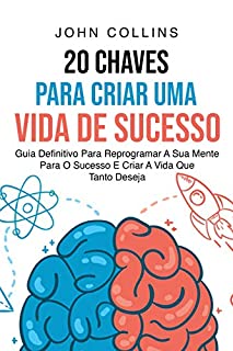 Livro 20 Chaves Para Criar Uma Vida De Sucesso: Guia Definitivo Para Reprogramar A Sua Mente Para O Sucesso E Criar A Vida Que Tanto Deseja