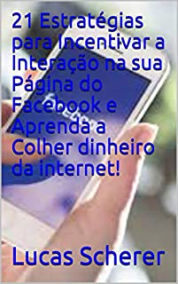 Livro 21 Estratégias para Incentivar a Interação na sua Página do Facebook e Aprenda a Colher dinheiro da internet!