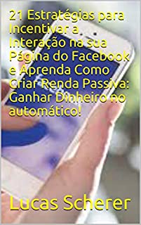 Livro 21 Estratégias para Incentivar a Interação na sua Página do Facebook e Aprenda Como Criar Renda Passiva: Ganhar Dinheiro no automático!