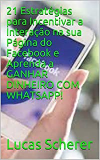 Livro 21 Estratégias para Incentivar a Interação na sua Página do Facebook e Aprenda a GANHAR DINHEIRO COM WHATSAPP!
