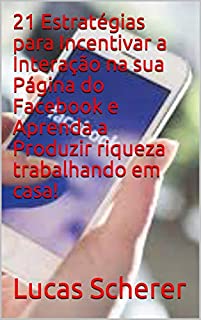 Livro 21 Estratégias para Incentivar a Interação na sua Página do Facebook e Aprenda a Produzir riqueza trabalhando em casa!