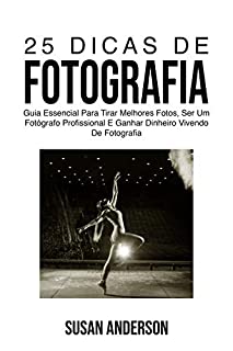 Livro 25 Dicas De Fotografia: Guia Essencial Para Tirar Melhores Fotos, Ser Um Fotógrafo Profissional E Ganhar Dinheiro Vivendo De Fotografia