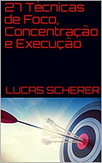 27 Técnicas de Foco, Concentração e Execução