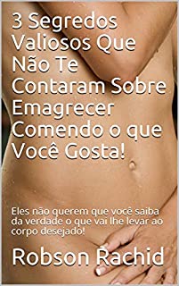 Livro 3 Segredos Valiosos Que Não Te Contaram Sobre Emagrecer Comendo o que Você Gosta!: Eles não querem que você saiba da verdade o que vai lhe levar ao corpo desejado!
