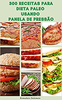 Livro 300 Receitas Para Dieta Paleo Usando Panela De Pressão : Receitas De Dieta Paleo Usando Panela Instantânea - Receitas Para Café Da Manhã, Aperitivo, Sobremesa, Lanches, Prato Principal, Prato Lateral