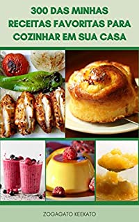 Livro 300 Das Minhas Receitas Favoritas Para Cozinhar Em Sua Casa : Receitas Da Manhã, Receitas De Grelhados, Receitas De Tigela, Receitas De Forno, Receitas De Panela, Picles, Receitas De Sobremesas