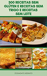Livro 300 Receitas Sem Glúten E Receitas Sem Trigo E Receitas Sem Leite : Sopas, Saladas, Legumes E Pratos Vegetarianos, Almoços, Pratos De Ovos, Massas E Pizzas, Peixe, Carne, Aves, Sobremesas, Pães