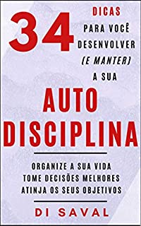 Livro 34 dicas para você Desenvolver (e manter) a sua AUTODISCIPLINA: Organize a sua vida, Tome Decisões melhores, Atinja o seus Objetivos