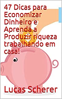 Livro 47 Dicas para Economizar Dinheiro e Aprenda a Produzir riqueza trabalhando em casa!