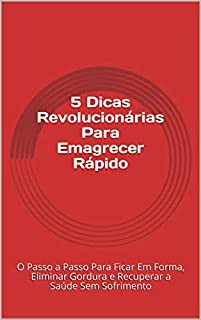 Livro 5 Dicas Revolucionárias Para Emagrecer Rápido: O Passo a Passo Para Ficar Em Forma, Eliminar Gordura e Recuperar a Saúde Sem Sofrimento