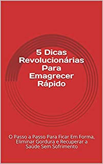 5 Dicas Revolucionárias Para Emagrecer Rápido: O Passo a Passo Para Ficar Em Forma, Eliminar Gordura e Recuperar a Saúde Sem Sofrimento