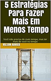 Livro 5 Estratégias Para Fazer Mais Em Menos Tempo: Você não precisa de mais tempo, mas ter mais de você no tempo