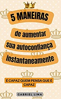 Livro 5 Maneiras de aumentar sua autoconfiança instantaneamente: É capaz quem pensa que é capaz