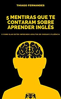 Livro 5 Mentiras Que Te Contaram Sobre Aprender Inglês: E Como Elas Estão Impedindo Adultos De Chegar À Fluência