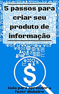 Livro 5 Passos para Criar seu Produto de Informação: Guia para aprender a fazer dinheiro