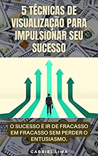 Livro 5 Técnicas de visualização para impulsionar seu sucesso: O sucesso é ir de fracasso em fracasso sem perder o entusiasmo.