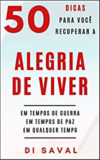50 Dicas para você Manter ou Recuperar a ALEGRIA DE VIVER: Em tempos de guerra, Em tempos de paz, Em qualquer tempo
