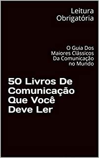 50 Livros De Comunicação Que Você Deve Ler: O Guia Dos Maiores Clássicos Da Comunicação no Mundo